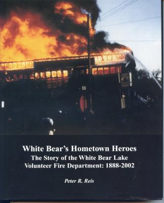 White Bear's Hometown Heros  The story of the White Bear Lake Volunteer Fire Department: 1888- 2002